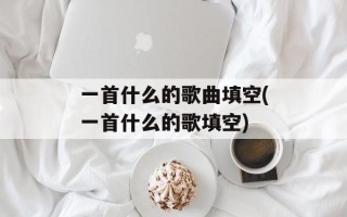 一首什么的歌曲填空(一首什么的歌填空)