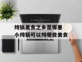 炖锅美食之乡是哪里 小炖锅可以炖哪些美食