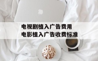 电视剧植入广告费用 电影植入广告收费标准