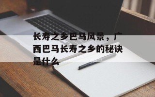 长寿之乡巴马风景，广西巴马长寿之乡的秘诀是什么