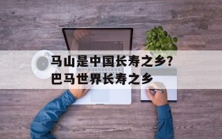 马山是中国长寿之乡？巴马世界长寿之乡