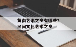 黄南艺术之乡有哪些？民间文化艺术之乡