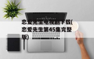 恋爱先生电视剧下载(恋爱先生第45集完整版)