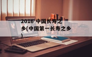 2016 中国长寿之乡(中国第一长寿之乡)