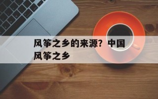 风筝之乡的来源？中国风筝之乡