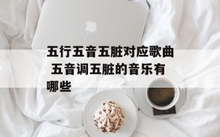 五行五音五脏对应歌曲 五音调五脏的音乐有哪些