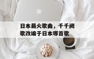 日本最火歌曲，千千阙歌改编于日本哪首歌