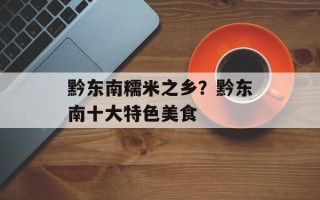 黔东南糯米之乡？黔东南十大特色美食