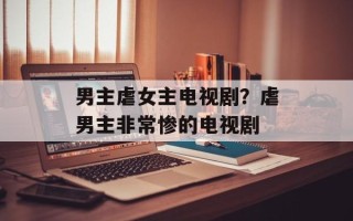 男主虐女主电视剧？虐男主非常惨的电视剧