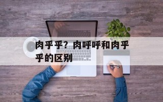 肉乎乎？肉呼呼和肉乎乎的区别