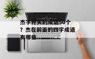 杰字开头的成语50个？杰在前面的四字成语有哪些