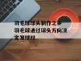 羽毛球球头制作之乡 羽毛球通过球头方向决定发球权