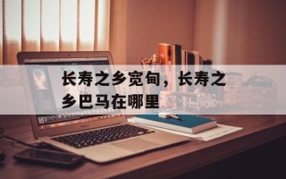 长寿之乡宽甸，长寿之乡巴马在哪里