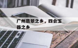 广州翡翠之乡，四会玉器之乡