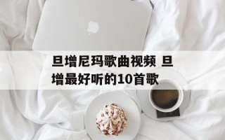 旦增尼玛歌曲视频 旦增最好听的10首歌