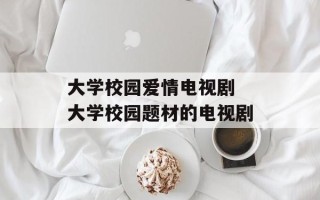 大学校园爱情电视剧 大学校园题材的电视剧