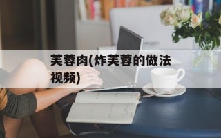芙蓉肉(炸芙蓉的做法视频)