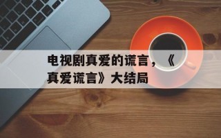 电视剧真爱的谎言，《真爱谎言》大结局