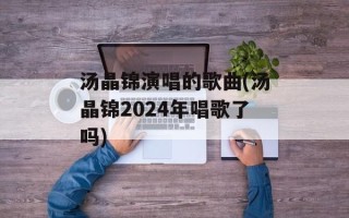 汤晶锦演唱的歌曲(汤晶锦2024年唱歌了吗)