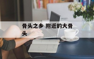 骨头之乡 附近的大骨头