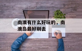 南澳有什么好玩的，南澳岛最好别去