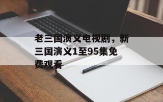老三国演义电视剧，新三国演义1至95集免费观看