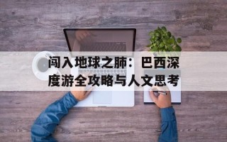 闯入地球之肺：巴西深度游全攻略与人文思考