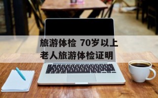 旅游体检 70岁以上老人旅游体检证明