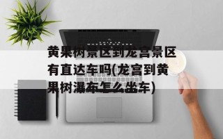 黄果树景区到龙宫景区有直达车吗(龙宫到黄果树瀑布怎么坐车)