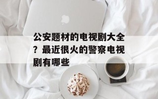 公安题材的电视剧大全？最近很火的警察电视剧有哪些