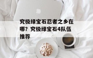 究极绿宝石忍者之乡在哪？究极绿宝石4队伍推荐