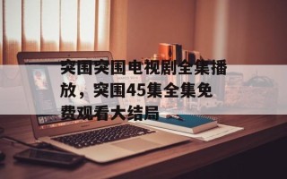 突围突围电视剧全集播放，突围45集全集免费观看大结局