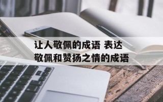 让人敬佩的成语 表达敬佩和赞扬之情的成语