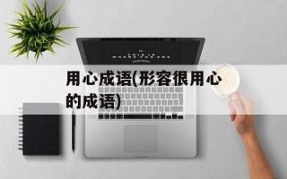 用心成语(形容很用心的成语)