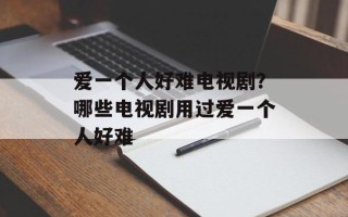 爱一个人好难电视剧？哪些电视剧用过爱一个人好难