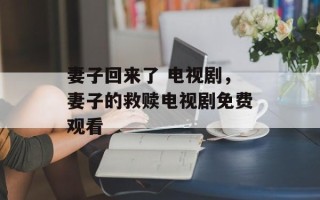 妻子回来了 电视剧，妻子的救赎电视剧免费观看