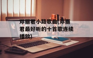 邓丽君小路歌曲(邓丽君最好听的十首歌连续播放)