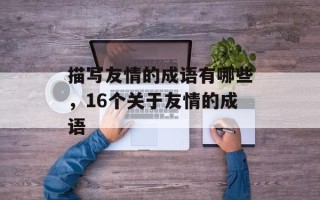 描写友情的成语有哪些，16个关于友情的成语