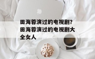 田海蓉演过的电视剧？田海蓉演过的电视剧大全女人