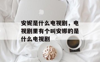 安妮是什么电视剧，电视剧里有个叫安娜的是什么电视剧