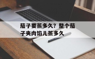 茄子要蒸多久？整个茄子夹肉馅儿蒸多久