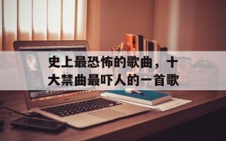 史上最恐怖的歌曲，十大禁曲最吓人的一首歌