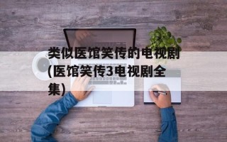 类似医馆笑传的电视剧(医馆笑传3电视剧全集)