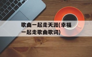 歌曲一起走天涯(幸福一起走歌曲歌词)