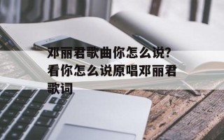 邓丽君歌曲你怎么说？看你怎么说原唱邓丽君歌词