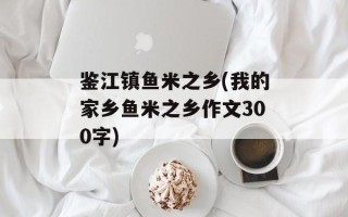 鉴江镇鱼米之乡(我的家乡鱼米之乡作文300字)