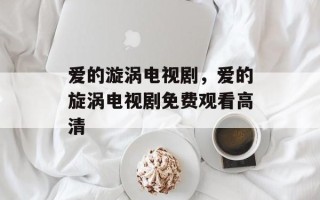 爱的漩涡电视剧，爱的旋涡电视剧免费观看高清