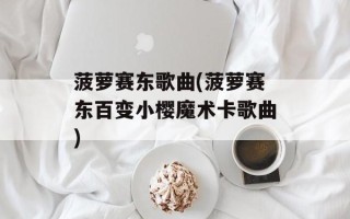 菠萝赛东歌曲(菠萝赛东百变小樱魔术卡歌曲)