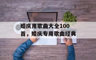 婚庆用歌曲大全100首，婚庆专用歌曲经典