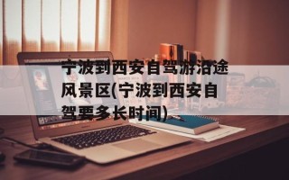 宁波到西安自驾游沿途风景区(宁波到西安自驾要多长时间)